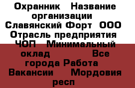 Охранник › Название организации ­ Славянский Форт, ООО › Отрасль предприятия ­ ЧОП › Минимальный оклад ­ 27 000 - Все города Работа » Вакансии   . Мордовия респ.